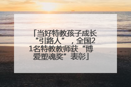 当好特教孩子成长“引路人”，全国21名特教教师获“博爱塑魂奖”表彰