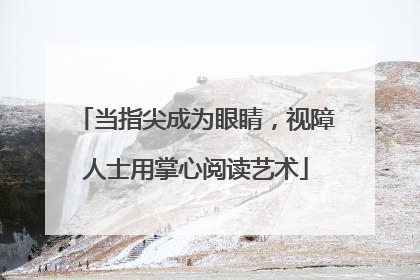 当指尖成为眼睛，视障人士用掌心阅读艺术