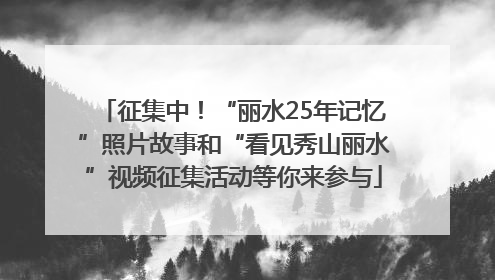 征集中！“丽水25年记忆”照片故事和“看见秀山丽水”视频征集活动等你来参与