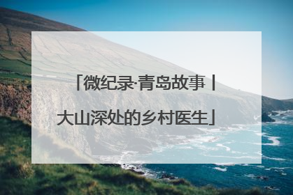 微纪录·青岛故事丨大山深处的乡村医生