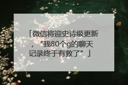 微信将迎史诗级更新，“我80个g的聊天记录终于有救了”