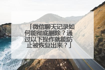 微信聊天记录如何能彻底删除？通过以下操作就能防止被恢复出来？