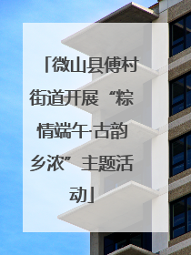 微山县傅村街道开展“粽情端午·古韵乡浓”主题活动