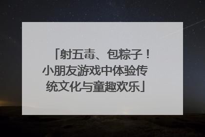 射五毒、包粽子！小朋友游戏中体验传统文化与童趣欢乐