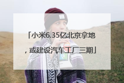 小米6.35亿北京拿地，或建设汽车工厂三期