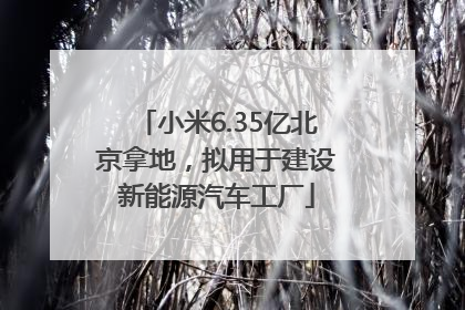 小米6.35亿北京拿地，拟用于建设新能源汽车工厂