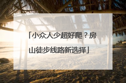 小众人少超好爬？房山徒步线路新选择