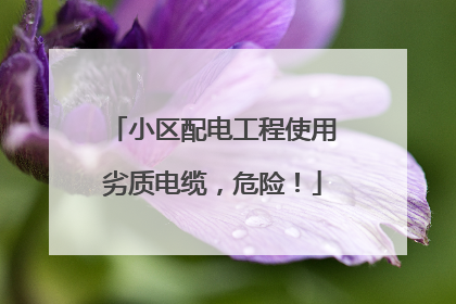 小区配电工程使用劣质电缆，危险！
