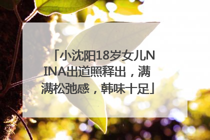 小沈阳18岁女儿NINA出道照释出，满满松弛感，韩味十足