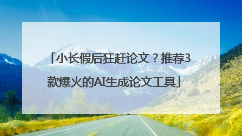 小长假后狂赶论文？推荐3款爆火的AI生成论文工具