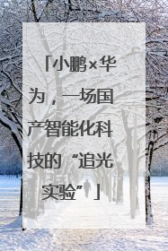 小鹏×华为，一场国产智能化科技的“追光实验”