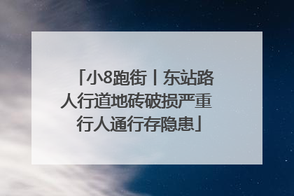 小8跑街丨东站路人行道地砖破损严重 行人通行存隐患