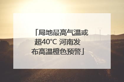 局地最高气温或超40℃ 河南发布高温橙色预警