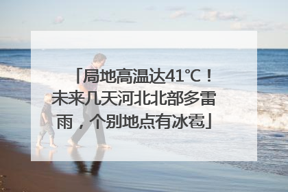 局地高温达41℃！未来几天河北北部多雷雨，个别地点有冰雹
