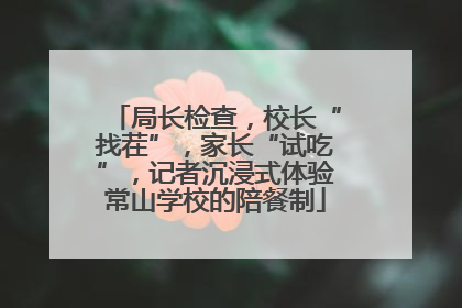 局长检查，校长“找茬”，家长“试吃”，记者沉浸式体验常山学校的陪餐制