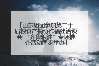 山东组团参加第二十一届粮食产销协作福建洽谈会 “齐鲁粮油”专场推介活动同步举办