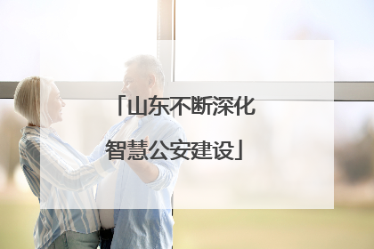 山东不断深化智慧公安建设