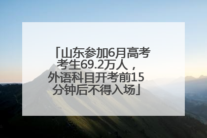 山东参加6月高考考生69.2万人，外语科目开考前15分钟后不得入场
