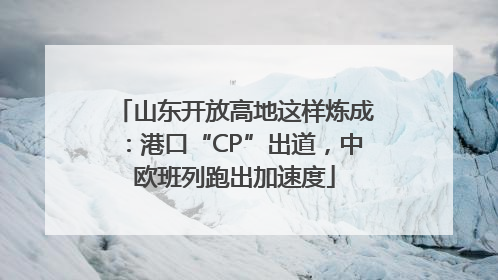山东开放高地这样炼成：港口“CP”出道，中欧班列跑出加速度