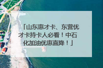 山东惠才卡、东营优才卡持卡人必看！中石化加油优惠直降！