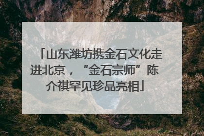 山东潍坊携金石文化走进北京，“金石宗师”陈介祺罕见珍品亮相