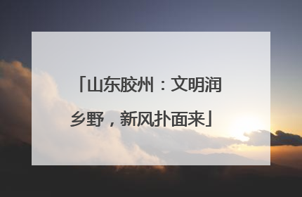 山东胶州：文明润乡野，新风扑面来