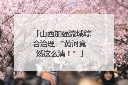 山西加强流域综合治理 “黄河竟然这么清！”