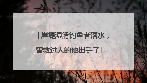 岸堤湿滑钓鱼者落水，曾救过人的他出手了