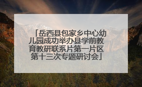 岳西县包家乡中心幼儿园成功举办县学前教育教研联系片第一片区第十三次专题研讨会