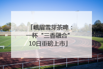 峨眉雪芽茶啤：一杯“三香融合”10日重磅上市