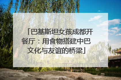 巴基斯坦女孩成都开餐厅：用食物搭建中巴文化与友谊的桥梁