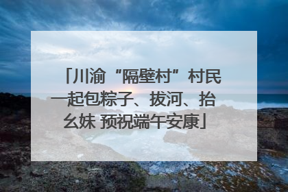 川渝“隔壁村”村民一起包粽子、拔河、抬幺妹 预祝端午安康