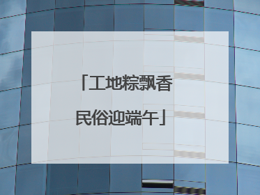 工地粽飘香 民俗迎端午