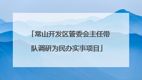 常山开发区管委会主任带队调研为民办实事项目