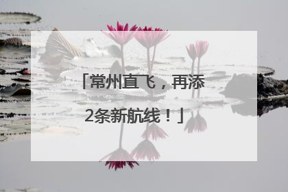常州直飞，再添2条新航线！