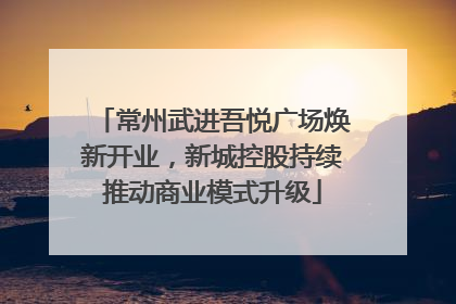 常州武进吾悦广场焕新开业，新城控股持续推动商业模式升级