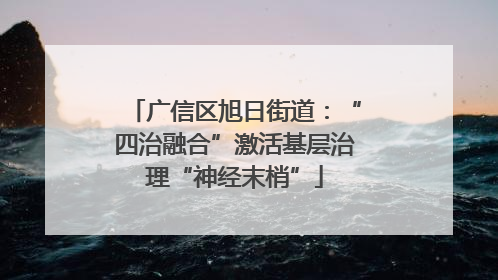 广信区旭日街道：“四治融合”激活基层治理“神经末梢”