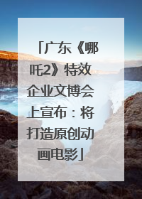 广东《哪吒2》特效企业文博会上宣布：将打造原创动画电影