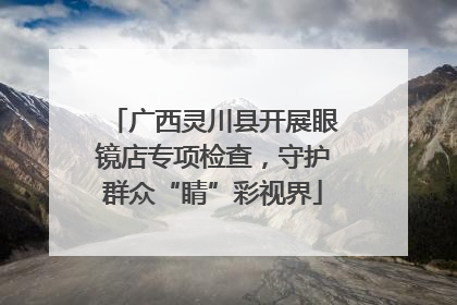 广西灵川县开展眼镜店专项检查，守护群众“睛”彩视界