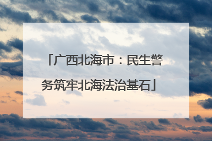广西北海市：民生警务筑牢北海法治基石