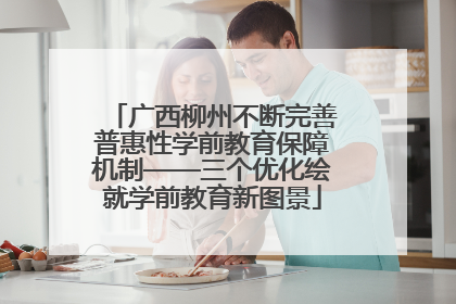广西柳州不断完善普惠性学前教育保障机制——三个优化绘就学前教育新图景