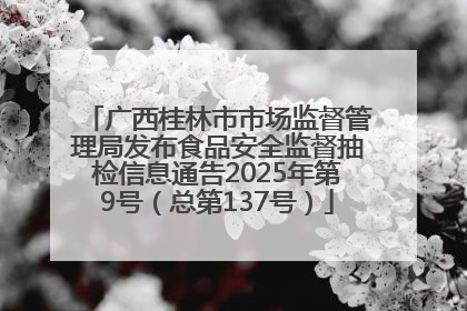 广西桂林市市场监督管理局发布食品安全监督抽检信息通告2025年第9号（总第137号）