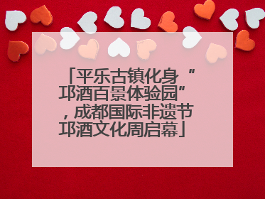 平乐古镇化身“邛酒百景体验园”，成都国际非遗节邛酒文化周启幕