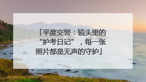 平度交警：镜头里的“护考日记”，每一张照片都是无声的守护