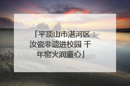 平顶山市湛河区：汝瓷非遗进校园 千年窑火润童心