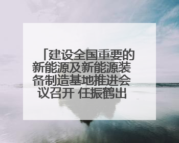 建设全国重要的新能源及新能源装备制造基地推进会议召开 任振鹤出席并讲话