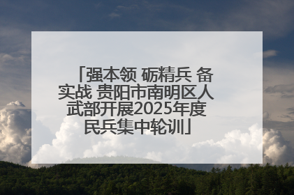 强本领 砺精兵 备实战 贵阳市南明区人武部开展2025年度民兵集中轮训