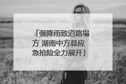 强降雨致道路塌方 湖南中方县应急抢险全力展开