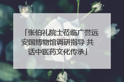 张伯礼院士莅临广誉远安国博物馆调研指导 共话中医药文化传承
