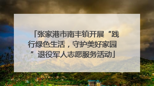 张家港市南丰镇开展“践行绿色生活，守护美好家园”退役军人志愿服务活动
